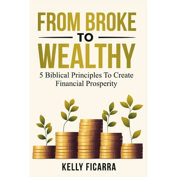 From Broke to Wealthy: 5 Biblical Principles to Create Financial Prosperity, (Paperback)