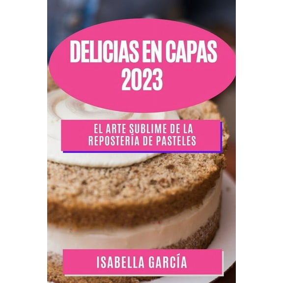 Delicias en Capas 2023: El Arte Sublime de la ReposterÃa de Pasteles, (Paperback)