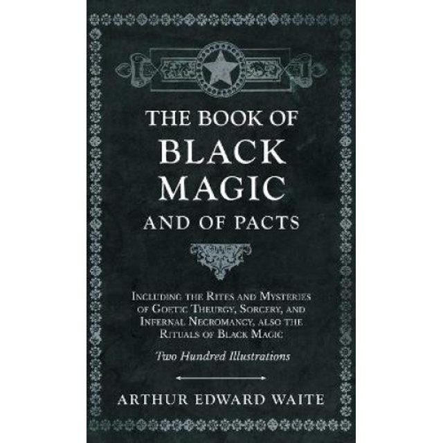 The Book of Black Magic and of Pacts - Including the Rites and Mysteries of Goetic Theurgy, Sorcery, and Infernal Necromancy, Also the Rituals of Black Magic - Two Hundred Illustrations