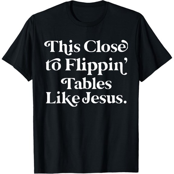 This Close To Flippin' Tables Like Jesus Funny T-Shirt