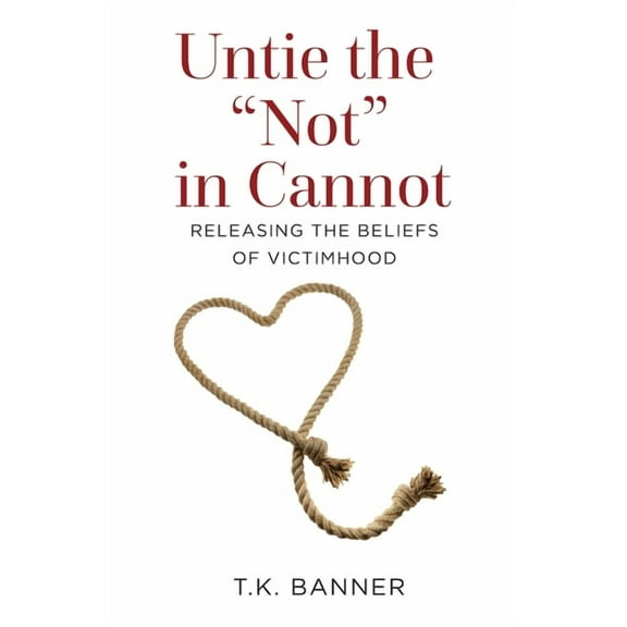 Untie the Not in Cannot: Releasing the Beliefs of Victimhood, (Paperback)