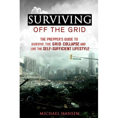 Surviving Off The Grid: The Prepper's Guide to Survive the Grid Collapse and Live the Self-sufficient Lifestyle - (Best Places To Live Off The Grid In California)