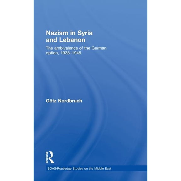 SOAS/Routledge Studies on the Middle Eas Nazism in Syria and Lebanon: The Ambivalence of the German Option, 1933-1945, (Hardcover)