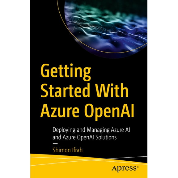 Getting Started with Azure OpenAI: Deploying and Managing Azure AI and Azure OpenAI Solutions, (Paperback)