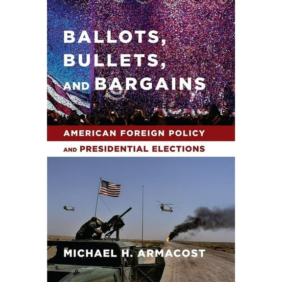 Ballots, Bullets, and Bargains: American Foreign Policy and Presidential Elections, (Hardcover)