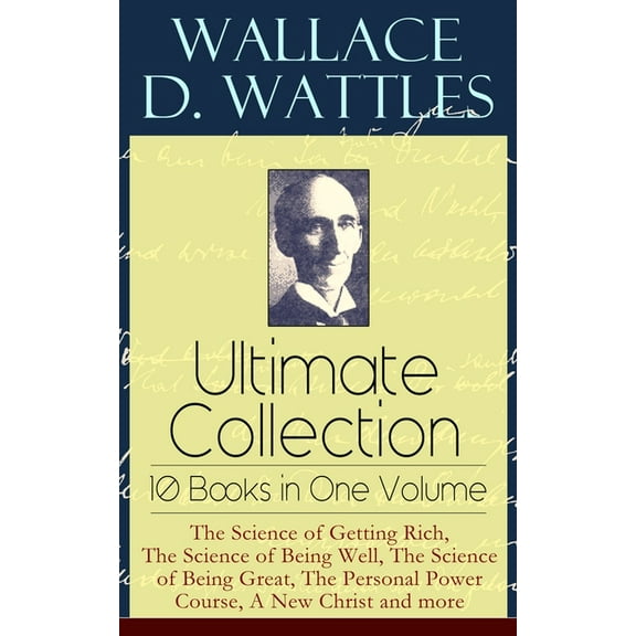 Wallace D. Wattles Ultimate Collection - 10 Books in One Volume: The Science of Getting Rich, The Science of Being Well,, (Paperback)