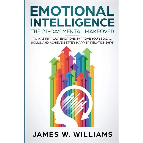 Emotional Intelligence: The 21-Day Mental Makeover to Master Your Emotions, Improve Your Social Skills, and Achieve Bett, (Paperback)