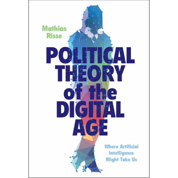 Political Theory of the Digital Age: Where Artificial Intelligence Might Take Us, (Hardcover)