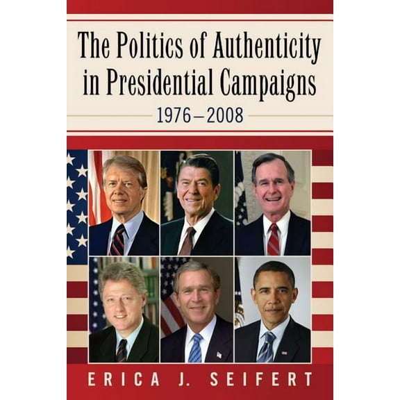 The Politics of Authenticity in Presidential Campaigns, 1976-2008 (Paperback)