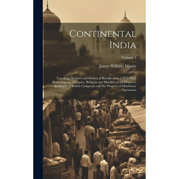 Continental India: Travelling Sketches and Historical Recollections [1822-1835] Illustrating the Antiquity, Religion and Manners of the Hindoos, the Extent of British Conquests, and the Progress of Mi