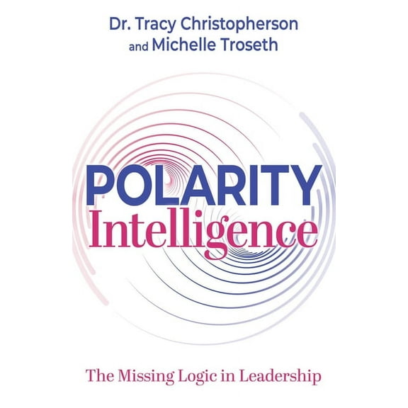 Polarity Intelligence: The Missing Logic in Leadership, (Paperback)