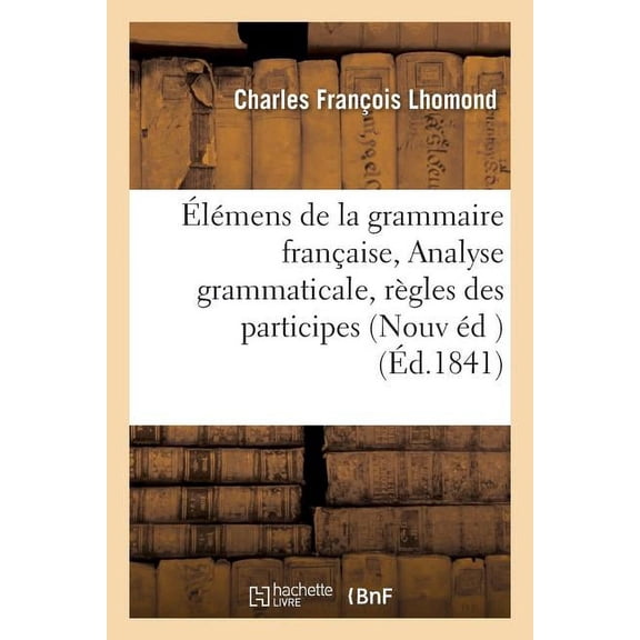Langues: Élémens de la Grammaire Française Nouvelle Édition, Corrigée Avec Soin, À La Suite: de Laquelle on a Joint En Appendice l'Analyse Grammaticale Et Logique, Les Règles Des Participes (Paperback