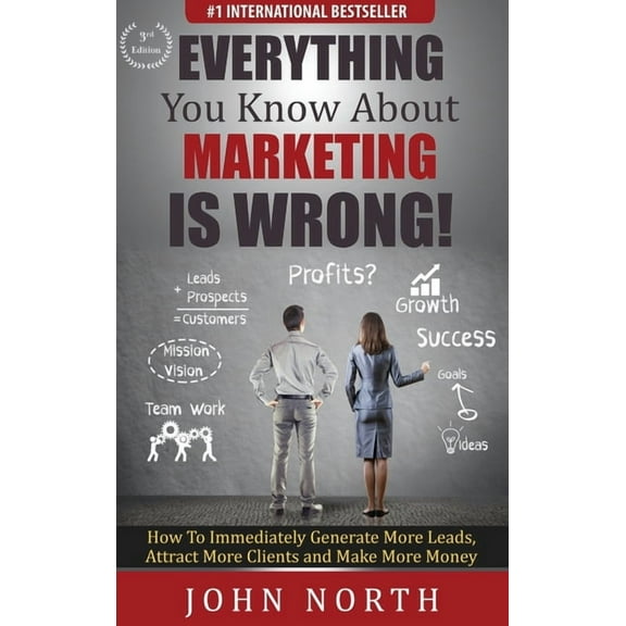 Everything You Know About Marketing Is Wrong!: How to Immediately Generate More Leads, Attract More Clients and Make More Money (Hardcover)