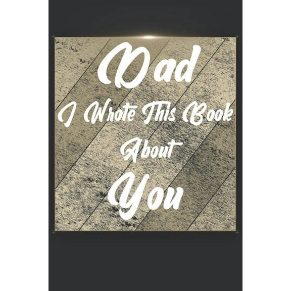 Dad I Wrote This Book About You : Perfect For Dad's Birthday, Father's Day, Christmas Or Just To Show Dad You Love Him! (Paperback)