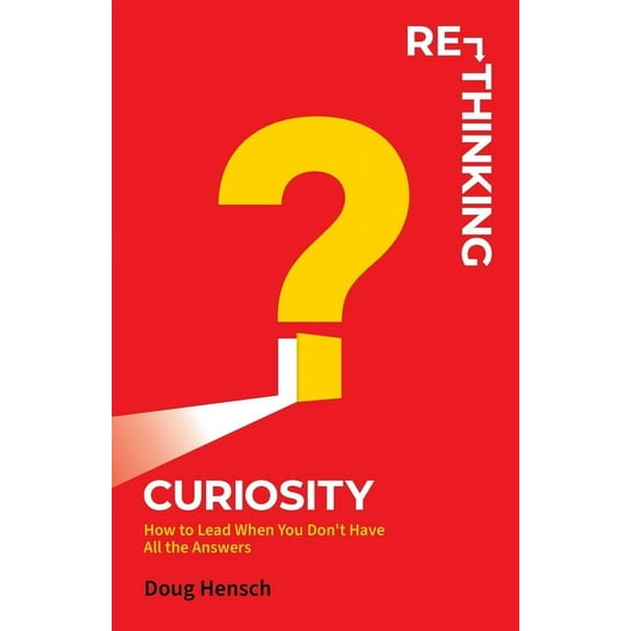 Re-Thinking Curiosity: How to Lead When You Don't Have All the Answers, (Paperback)