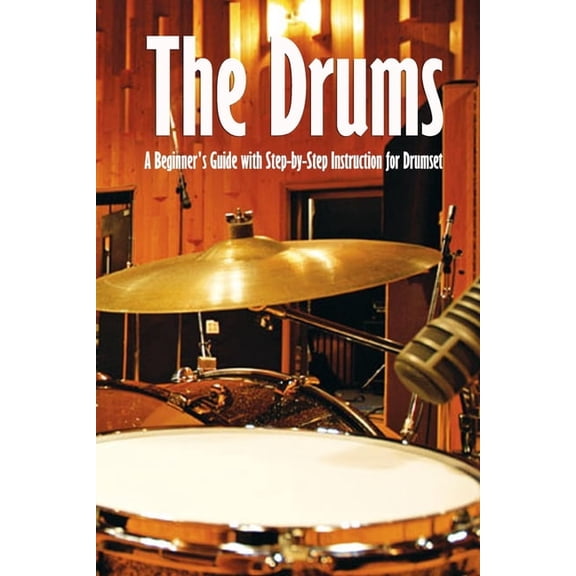 The Drums: A Beginner's Guide with Step-by-Step Instruction for Drumset: The Beginner Drum Book, (Paperback)