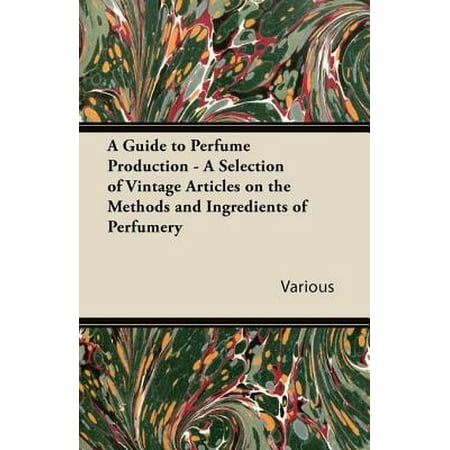 A Guide to Perfume Production - A Selection of Vintage Articles on the Methods and Ingredients of Perfumery -