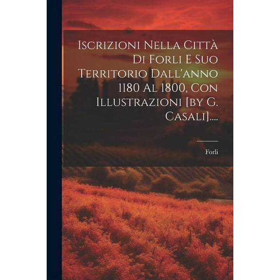 Iscrizioni Nella Città Di Forli E Suo Territorio Dall'anno 1180 Al 1800, Con Illustrazioni [by G. Casali].... (Paperback)