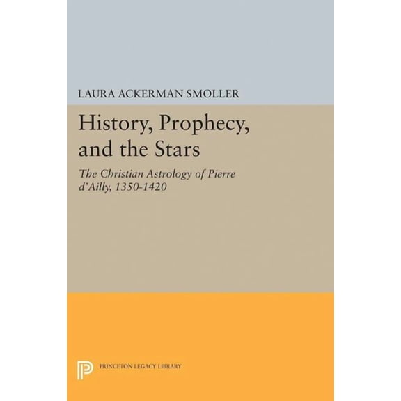 Princeton Legacy Library History, Prophecy, and the Stars: The Christian Astrology of Pierre d'Ailly, 1350-1420, Book 5182, (Hardcover)