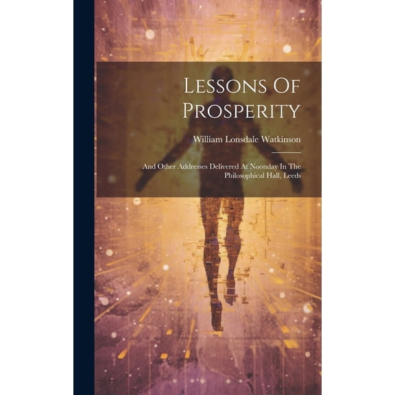 Lessons Of Prosperity: And Other Addresses Delivered At Noonday In The Philosophical Hall, Leeds (Hardcover)