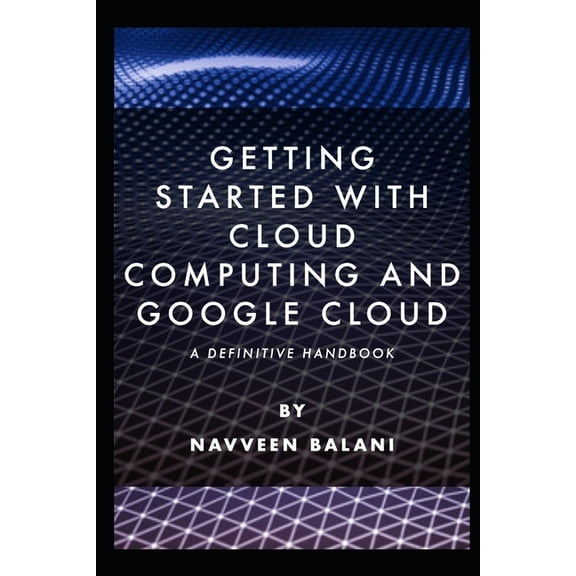 Getting started with Cloud Computing and Google Cloud: A Definitive Handbook (Paperback) by Navveen Balani