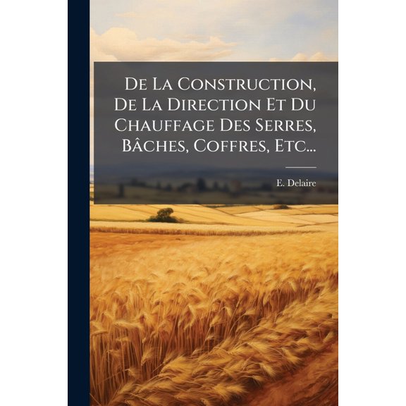 De La Construction, De La Direction Et Du Chauffage Des Serres, Bâches, Coffres, Etc... (Paperback)