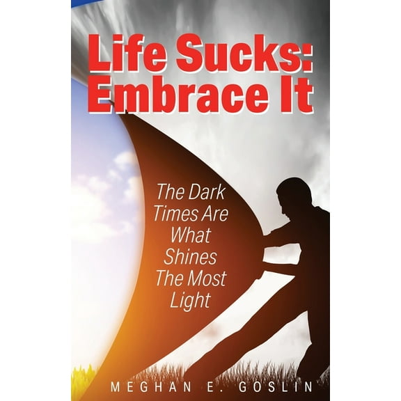 Life Sucks: Embrace It: The Dark Times Are What Shines The Most Light, (Paperback)
