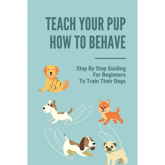 Teach Your Pup How To Behave: Step By Step Guiding For Beginners To Train Their Dogs: Puppy Training Owner'S Week-By-Week Training Guide (Paperback)