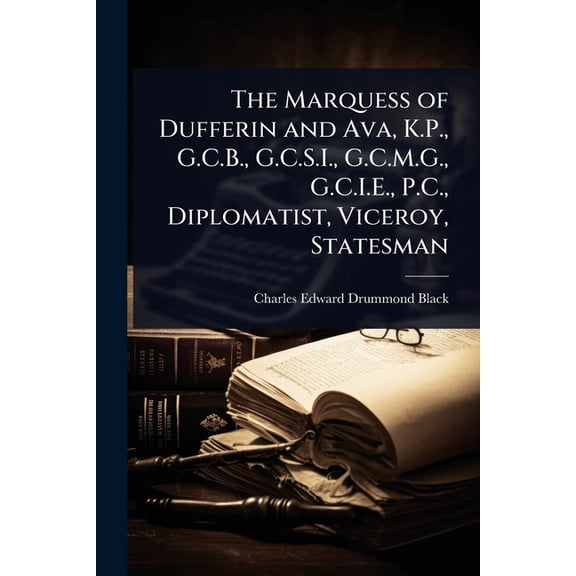 The Marquess of Dufferin and Ava, K.P., G.C.B., G.C.S.I., G.C.M.G., G.C.I.E., P.C., Diplomatist, Viceroy, Statesman, (Paperback)