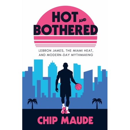 Hot and Bothered: LeBron James the Miami Heat and Modern-day Mythmaking (Paperback)