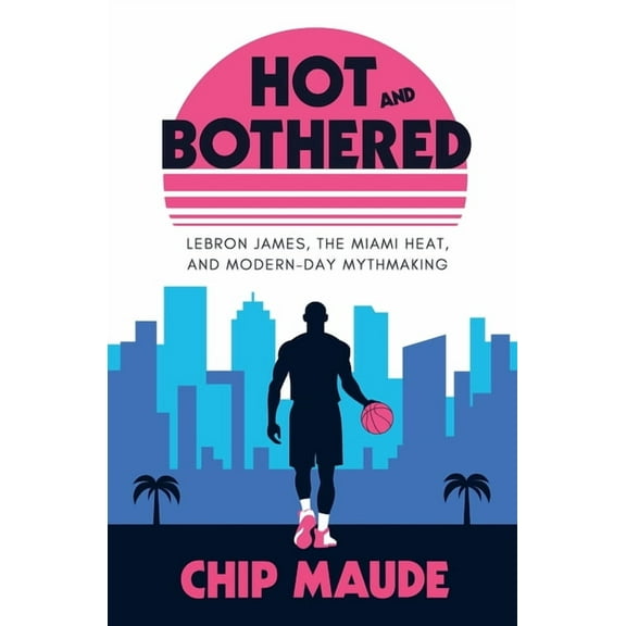 Hot and Bothered: LeBron James, the Miami Heat, and Modern-day Mythmaking, (Paperback)