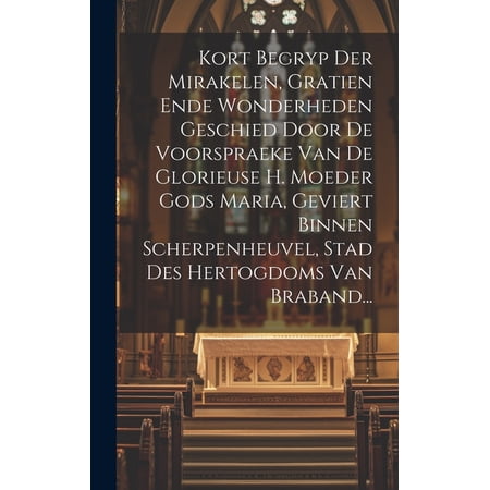 Kort Begryp Der Mirakelen Gratien Ende Wonderheden Geschied Door De Voorspraeke Van De Glorieuse H. Moeder Gods Maria Geviert Binnen Scherpenheuvel Stad Des Hertogdoms Van Braband... (Hardcover)