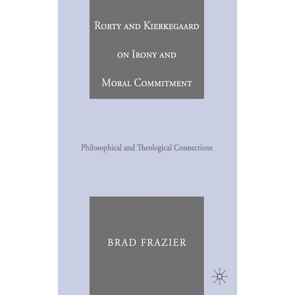 Rorty and Kierkegaard on Irony and Moral Commitment: Philosophical and Theological Connections, (Hardcover)