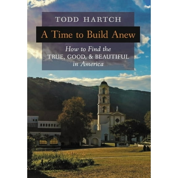 A Time to Build Anew: How to Find the True, Good, and Beautiful in America, (Hardcover)