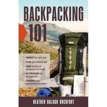 Backpacking 101 : Choose the Right Gear, Plan Your Ultimate Trip, Cook Hearty