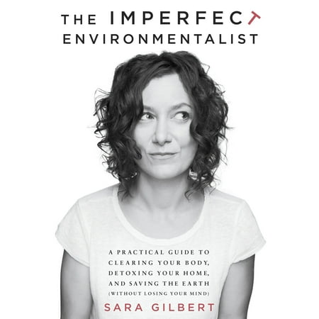 The Imperfect Environmentalist : A Practical Guide to Clearing Your Body, Detoxing Your Home, and Saving the Earth (Without Losing Your