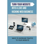 Turn Your Website Into A Live And Kicking Web Business : Ways To Increase Traffic To Your Website: Paid Traffic (Paperback)