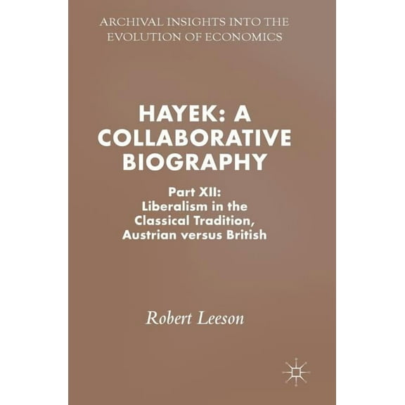 Archival Insights Into the Evolution of  Hayek: A Collaborative Biography: Part XII: Liberalism in the Classical Tradition, Austrian Versus British, (Hardcover)