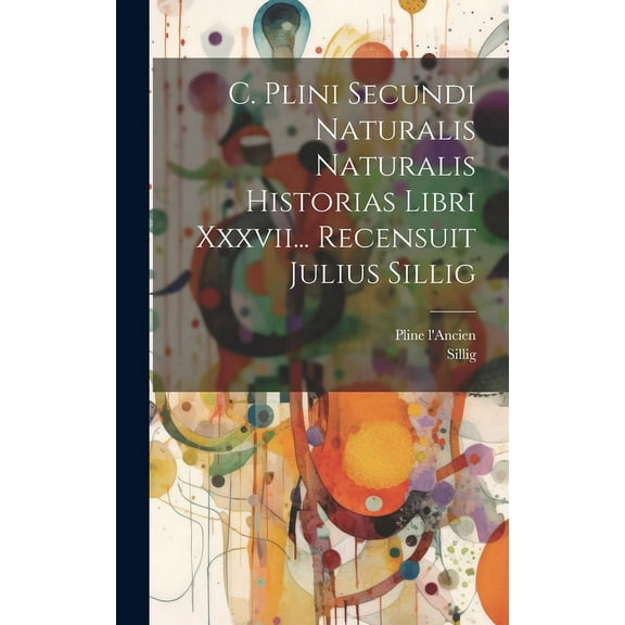 C. Plini Secundi Naturalis Naturalis Historias Libri Xxxvii... Recensuit Julius Sillig (Hardcover)