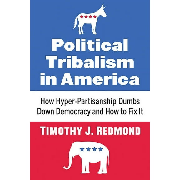 Political Tribalism in America: How Hyper-Partisanship Dumbs Down Democracy and How to Fix It, (Paperback)