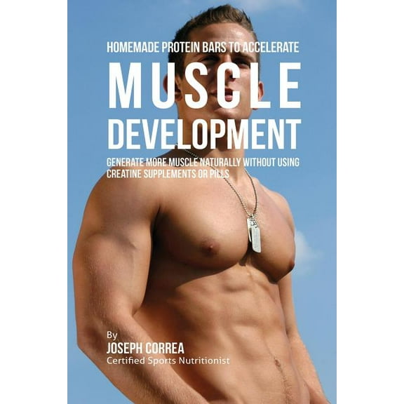 Homemade Protein Bars to Accelerate Muscle Development: Generate More Muscle Naturally Without Using Creatine Supplement, (Paperback)