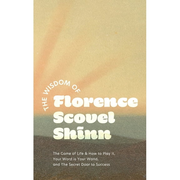 The Wisdom of Florence Scovel Shinn: The Game of Life & How to Play It, Your Word is Your Wand, and The Secret Door to S, (Hardcover)