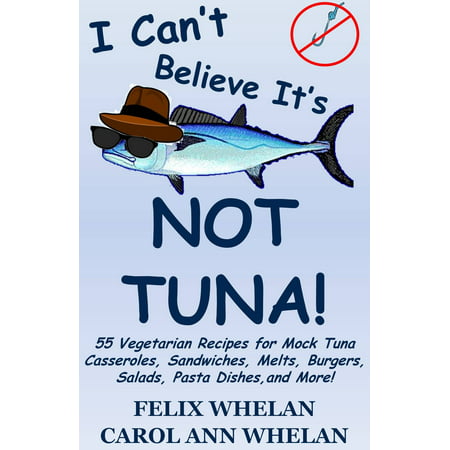 I Can't Believe It's Not Tuna!: 55 Vegetarian Recipes for Mock Tuna Casseroles, Sandwiches, Melts, Burgers, Salads, Pasta Dishes, and More! -