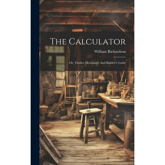 The Calculator; Or, Timber Merchant's And Builder's Guide, (Hardcover)