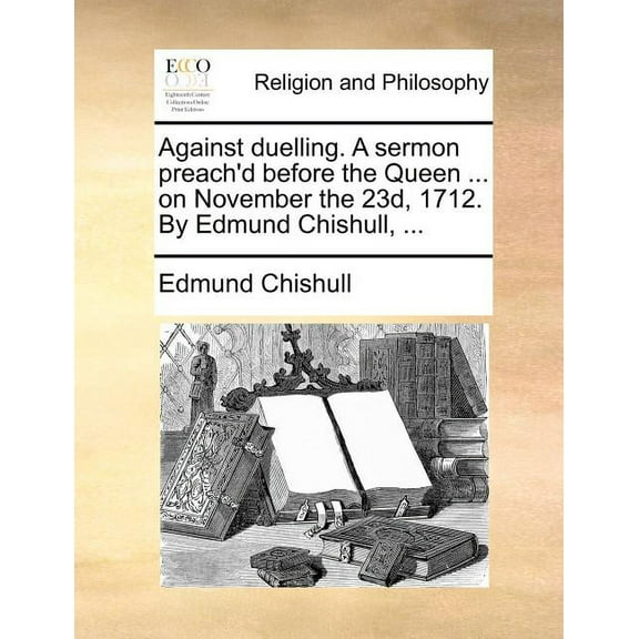 Against Duelling. a Sermon Preach'd Before the Queen ... on November the 23d, 1712. by Edmund Chishull, ... Paperback