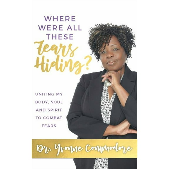 Where Were All These Fears Hiding? : Uniting My Body, Soul and Spirit to Combat Fears