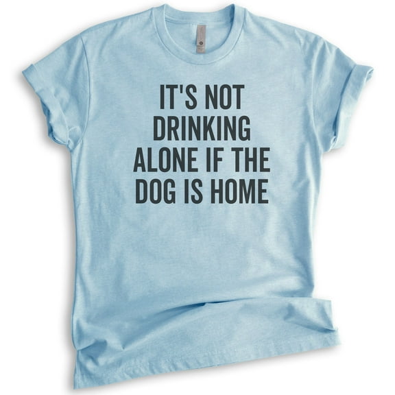 It's Not Drinking Alone If The Dog Is Home Shirt, Unisex Women's Men's Shirt, Wine Drinking Shirt, Dog Tee, Heather Light Blue, Medium
