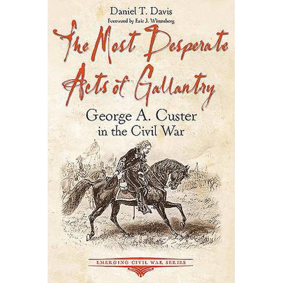 Pre-Owned The Most Desperate Acts of Gallantry: George A. Custer in the Civil War (Paperback) 1611214114 9781611214116