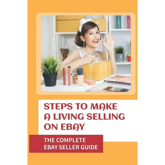 Steps To Make A Living Selling On eBay: The Complete eBay Seller Guide: Become An Ebay Powerseller (Paperback)