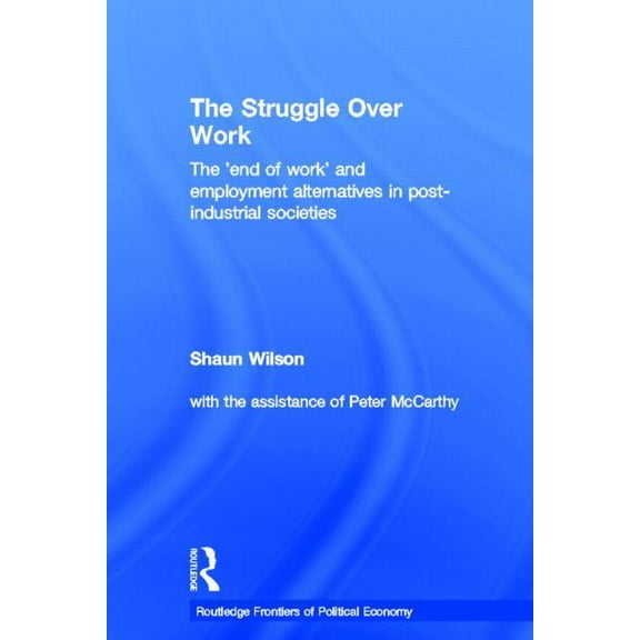 Routledge Frontiers of Political Economy The Struggle Over Work: The 'End of Work' and Employment Alternatives in Post-Industrial Societies, (Hardcover)